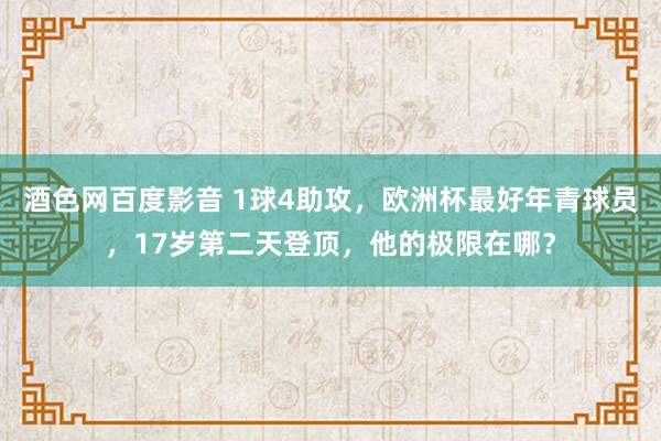 酒色网百度影音 1球4助攻，欧洲杯最好年青球员，17岁第二天登顶，他的极限在哪？