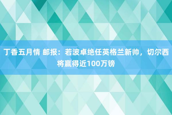 丁香五月情 邮报：若波卓绝任英格兰新帅，切尔西将赢得近100万镑