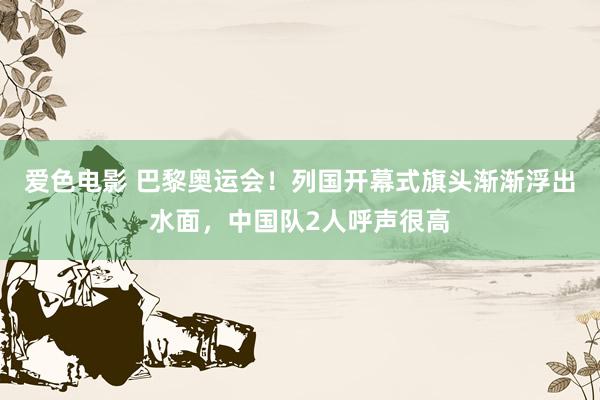 爱色电影 巴黎奥运会！列国开幕式旗头渐渐浮出水面，中国队2人呼声很高