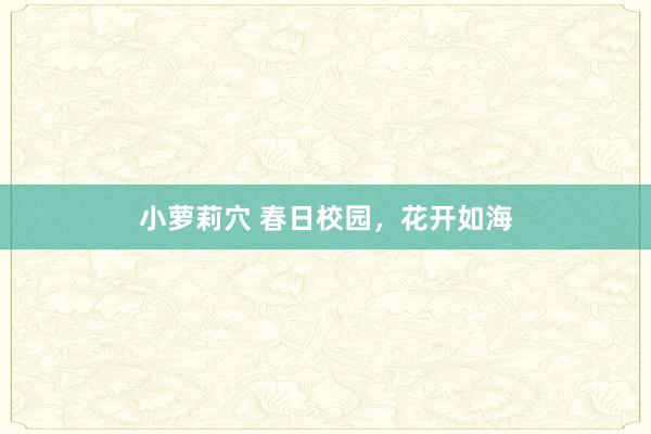 小萝莉穴 春日校园，花开如海