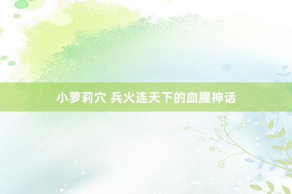 小萝莉穴 兵火连天下的血腥神话