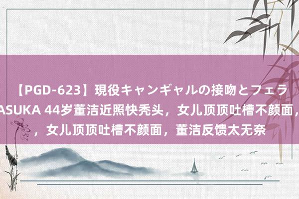 【PGD-623】現役キャンギャルの接吻とフェラチオとセックス ASUKA 44岁董洁近照快秃头，女儿顶顶吐槽不颜面，董洁反馈太无奈