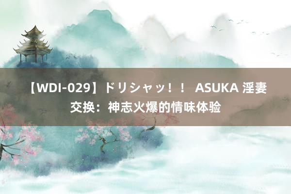 【WDI-029】ドリシャッ！！ ASUKA 淫妻交换：神志火爆的情味体验
