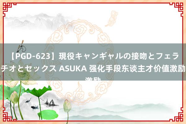 【PGD-623】現役キャンギャルの接吻とフェラチオとセックス ASUKA 强化手段东谈主才价值激励