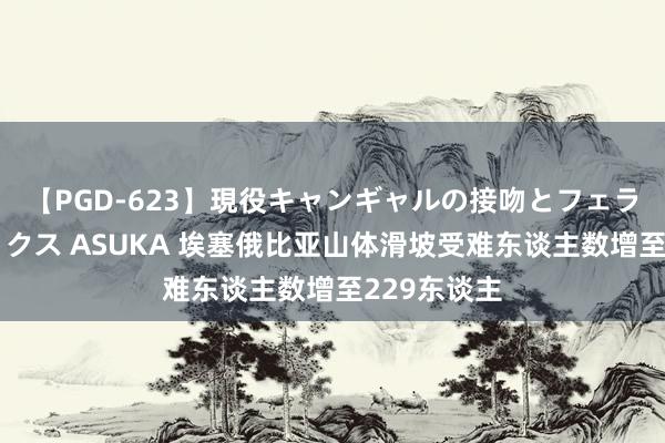【PGD-623】現役キャンギャルの接吻とフェラチオとセックス ASUKA 埃塞俄比亚山体滑坡受难东谈主数增至229东谈主