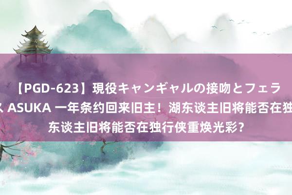 【PGD-623】現役キャンギャルの接吻とフェラチオとセックス ASUKA 一年条约回来旧主！湖东谈主旧将能否在独行侠重焕光彩？