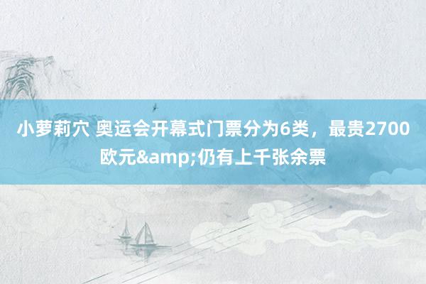 小萝莉穴 奥运会开幕式门票分为6类，最贵2700欧元&仍有上千张余票