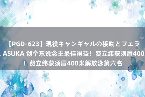 【PGD-623】現役キャンギャルの接吻とフェラチオとセックス ASUKA 创个东说念主最佳得益！费立纬获须眉400米解放泳第六名