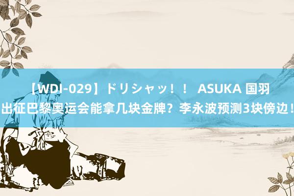 【WDI-029】ドリシャッ！！ ASUKA 国羽出征巴黎奥运会能拿几块金牌？李永波预测3块傍边！