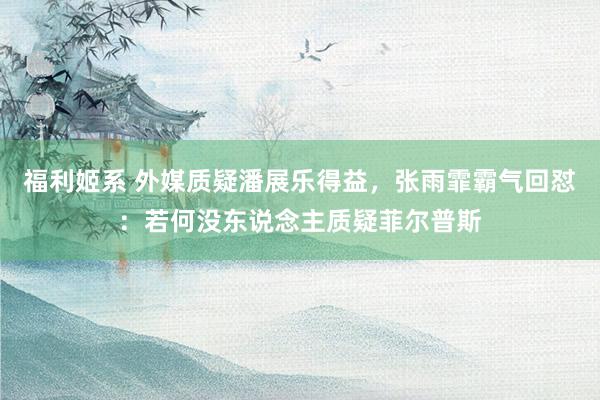 福利姬系 外媒质疑潘展乐得益，张雨霏霸气回怼：若何没东说念主质疑菲尔普斯