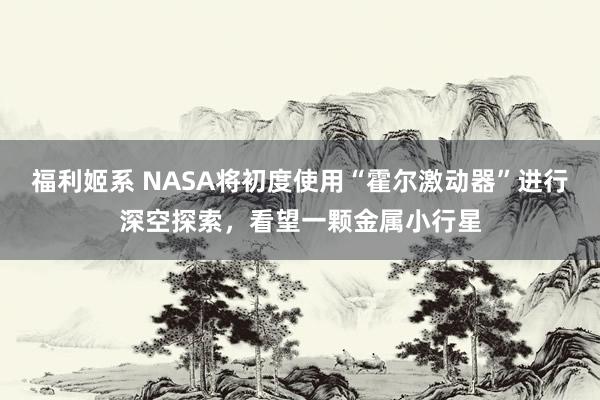 福利姬系 NASA将初度使用“霍尔激动器”进行深空探索，看望一颗金属小行星