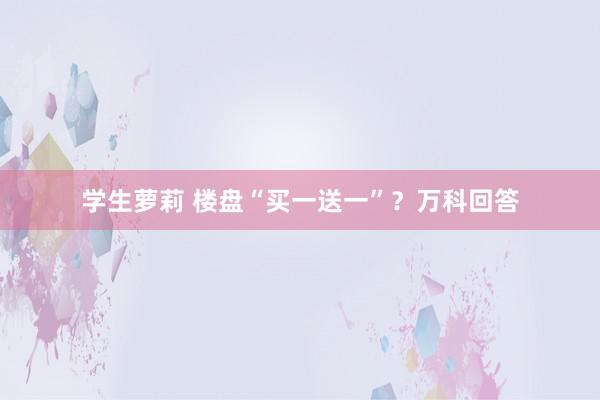 学生萝莉 楼盘“买一送一”？万科回答