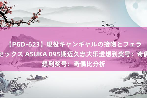【PGD-623】現役キャンギャルの接吻とフェラチオとセックス ASUKA 095期迈久忠大乐透想到奖号：奇偶比分析