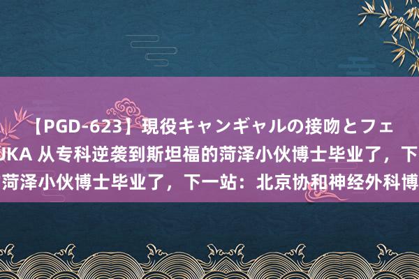 【PGD-623】現役キャンギャルの接吻とフェラチオとセックス ASUKA 从专科逆袭到斯坦福的菏泽小伙博士毕业了，下一站：北京协和神经外科博士后