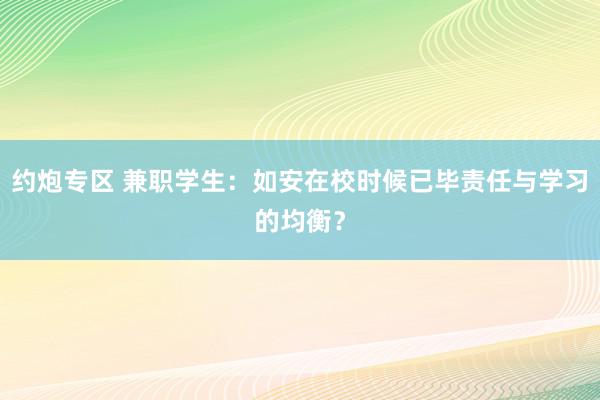约炮专区 兼职学生：如安在校时候已毕责任与学习的均衡？