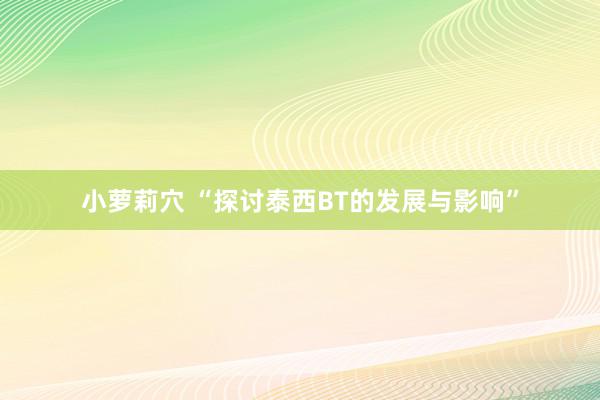 小萝莉穴 “探讨泰西BT的发展与影响”