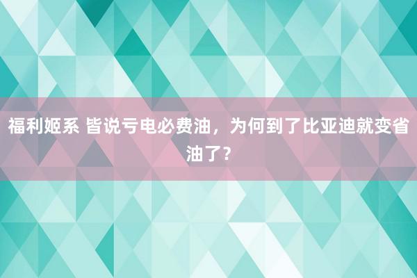 福利姬系 皆说亏电必费油，为何到了比亚迪就变省油了？