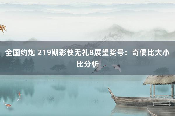 全国约炮 219期彩侠无礼8展望奖号：奇偶比大小比分析