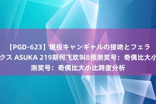 【PGD-623】現役キャンギャルの接吻とフェラチオとセックス ASUKA 219期何飞欢叫8预测奖号：奇偶比大小比跨度分析