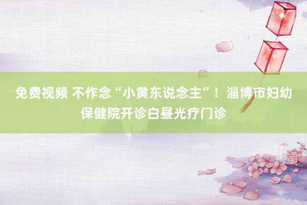 免费视频 不作念“小黄东说念主”！淄博市妇幼保健院开诊白昼光疗门诊
