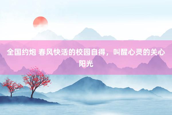 全国约炮 春风快活的校园自得，叫醒心灵的关心阳光