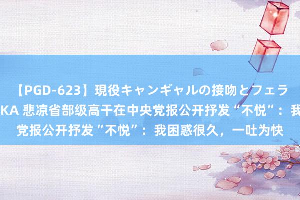 【PGD-623】現役キャンギャルの接吻とフェラチオとセックス ASUKA 悲凉省部级高干在中央党报公开抒发“不悦”：我困惑很久，一吐为快