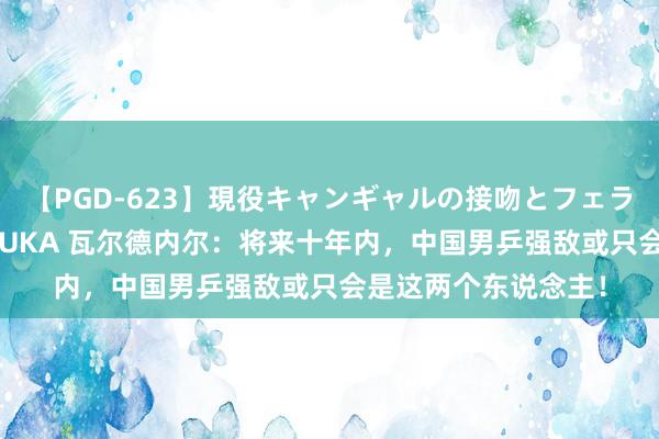 【PGD-623】現役キャンギャルの接吻とフェラチオとセックス ASUKA 瓦尔德内尔：将来十年内，中国男乒强敌或只会是这两个东说念主！