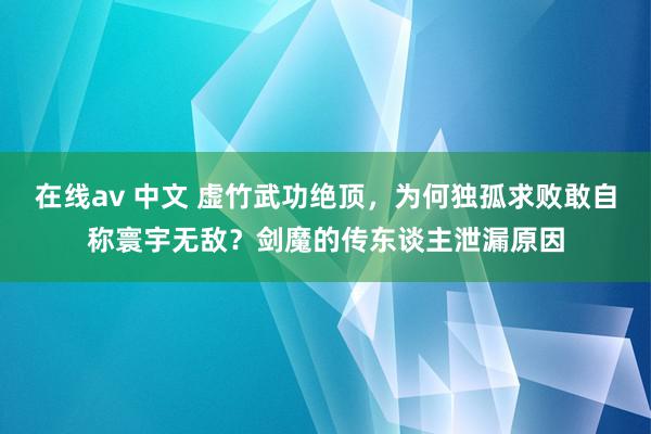 在线av 中文 虚竹武功绝顶，为何独孤求败敢自称寰宇无敌？剑魔的传东谈主泄漏原因