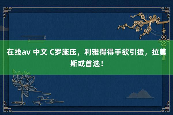 在线av 中文 C罗施压，利雅得得手欲引援，拉莫斯或首选！