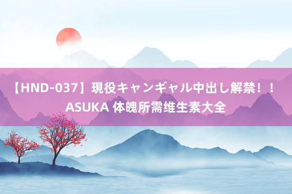 【HND-037】現役キャンギャル中出し解禁！！ ASUKA 体魄所需维生素大全