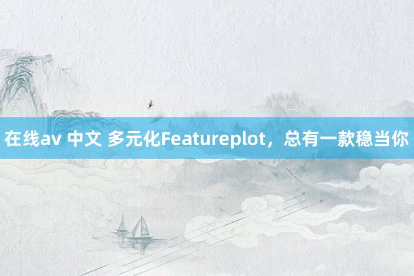 在线av 中文 多元化Featureplot，总有一款稳当你