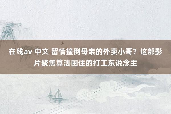 在线av 中文 留情撞倒母亲的外卖小哥？这部影片聚焦算法困住的打工东说念主