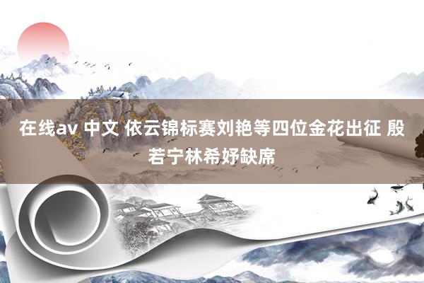 在线av 中文 依云锦标赛刘艳等四位金花出征 殷若宁林希妤缺席