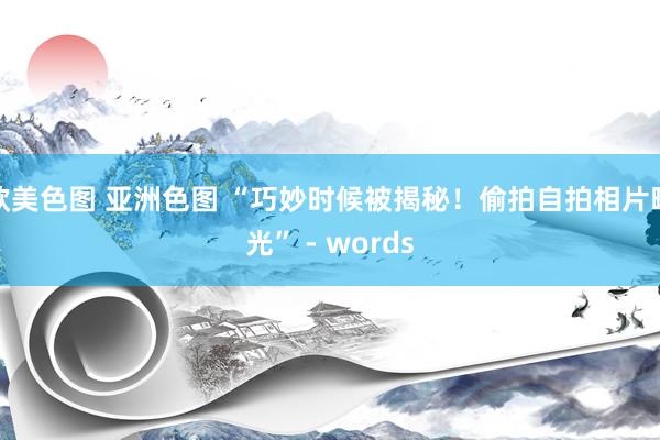 欧美色图 亚洲色图 “巧妙时候被揭秘！偷拍自拍相片曝光” - words