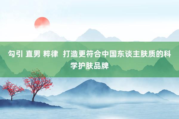 勾引 直男 粹律  打造更符合中国东谈主肤质的科学护肤品牌