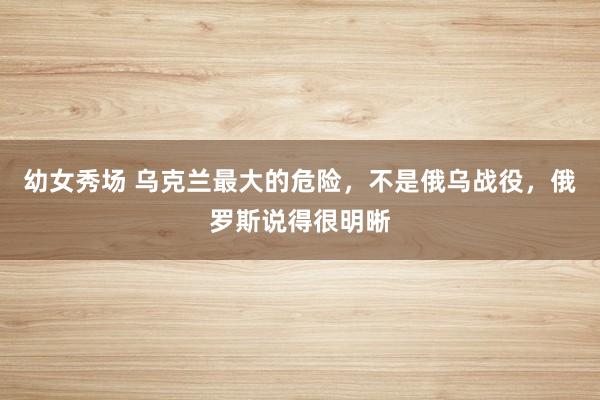 幼女秀场 乌克兰最大的危险，不是俄乌战役，俄罗斯说得很明晰