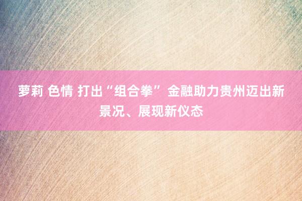 萝莉 色情 打出“组合拳” 金融助力贵州迈出新景况、展现新仪