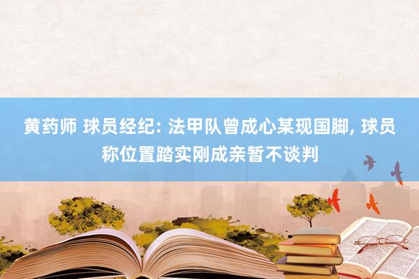 黄药师 球员经纪: 法甲队曾成心某现国脚, 球员称位置踏实刚