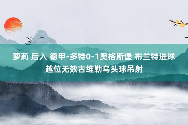 萝莉 后入 德甲-多特0-1奥格斯堡 布兰特进球越位无效古维
