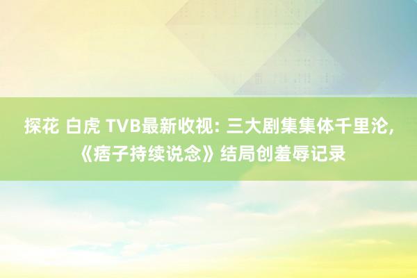 探花 白虎 TVB最新收视: 三大剧集集体千里沦, 《痞子持