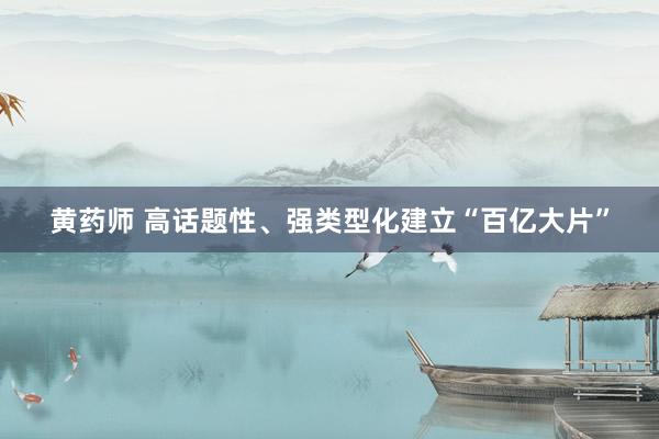 黄药师 高话题性、强类型化建立“百亿大片”