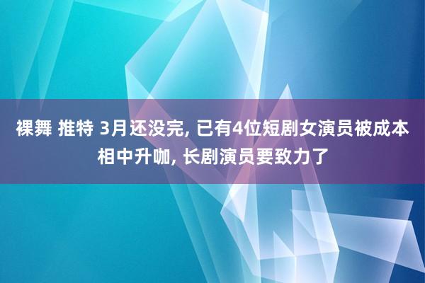 裸舞 推特 3月还没完, 已有4位短剧女演员被成本相中升咖,