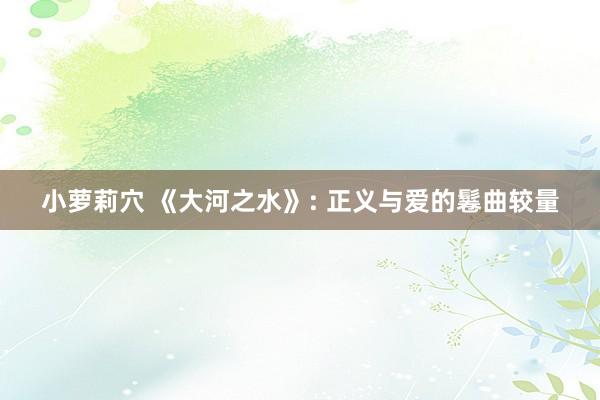 小萝莉穴 《大河之水》: 正义与爱的鬈曲较量