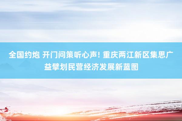 全国约炮 开门问策听心声! 重庆两江新区集思广益擘划民营经济