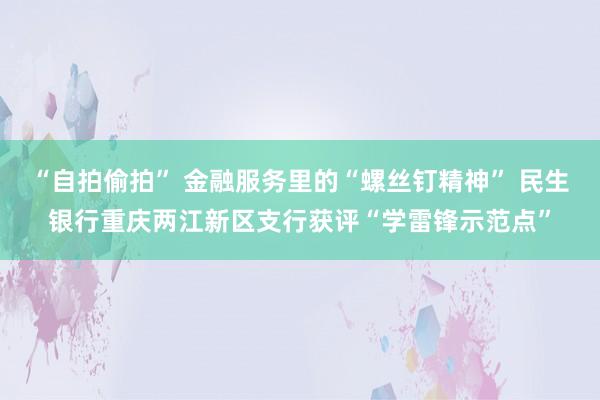 “自拍偷拍” 金融服务里的“螺丝钉精神” 民生银行重庆两江新