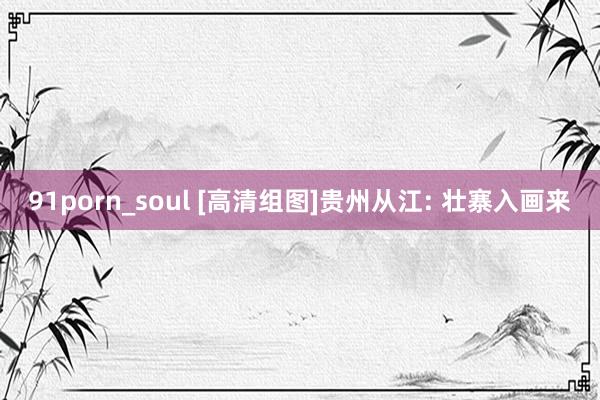 91porn_soul [高清组图]贵州从江: 壮寨入画来