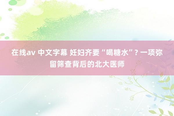 在线av 中文字幕 妊妇齐要“喝糖水”? 一项弥留筛查背后的