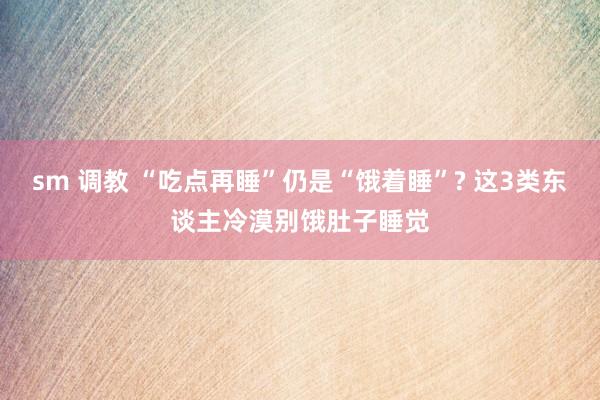 sm 调教 “吃点再睡”仍是“饿着睡”? 这3类东谈主冷漠别