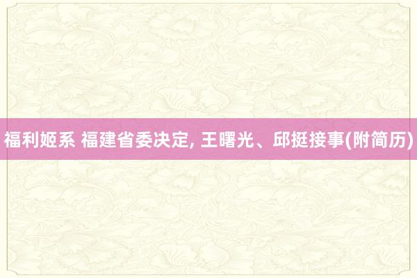 福利姬系 福建省委决定, 王曙光、邱挺接事(附简历)