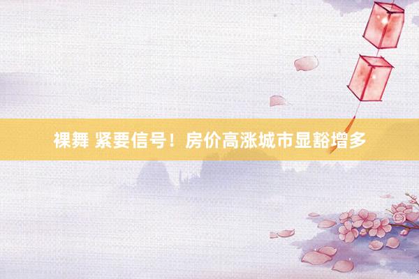 裸舞 紧要信号！房价高涨城市显豁增多